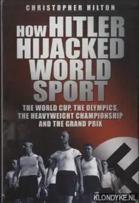 How Hitler Hijacked World Sport. The World Cup, the Olympics, the Heavyweight Championship and the Grand Prix - Hilton, Christopher Fabrieksprijs